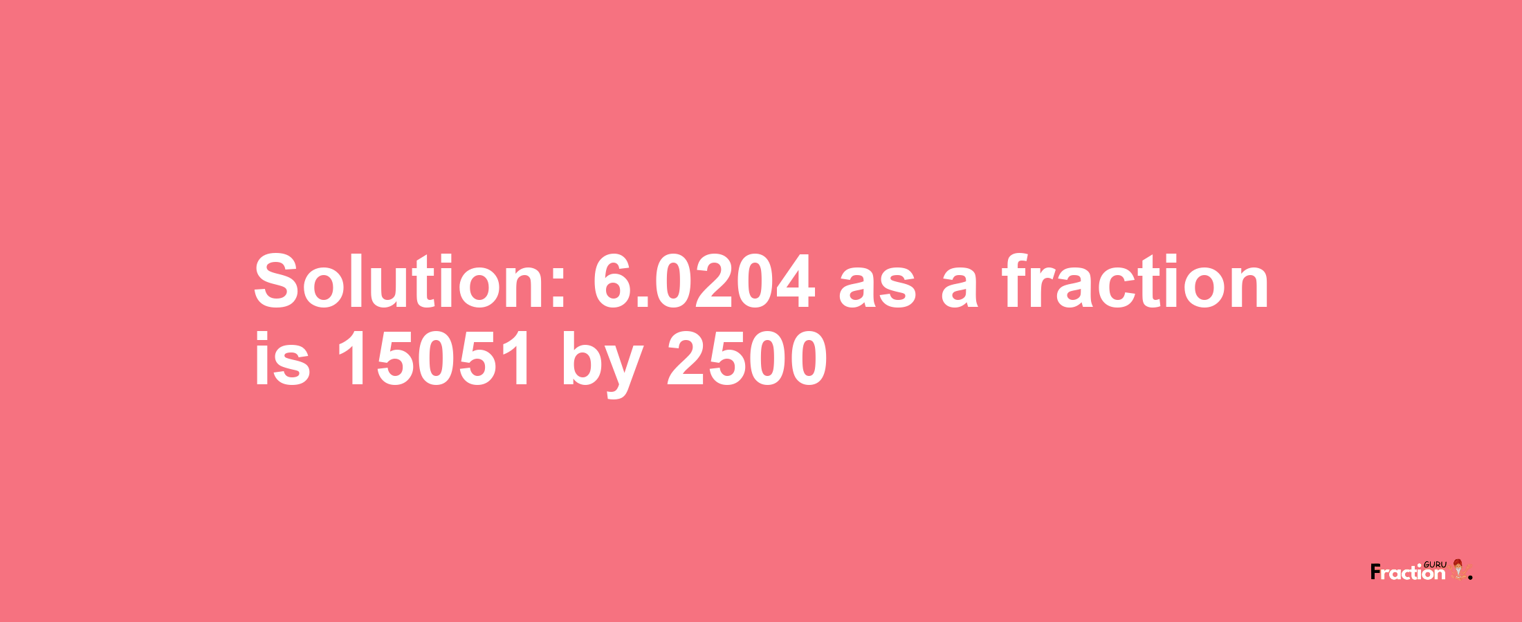 Solution:6.0204 as a fraction is 15051/2500